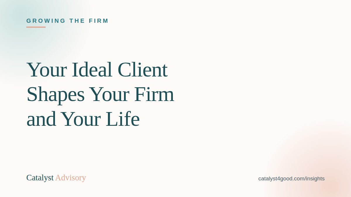A typographic graphic reading &ldquo;Your Ideal Client Shapes Your Firm and Your Life,&rdquo; labeled Growing the Firm, from Catalyst Advisory.